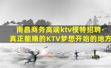 南昌商务高端ktv模特招聘-真正能赚的KTV梦想开始的地方